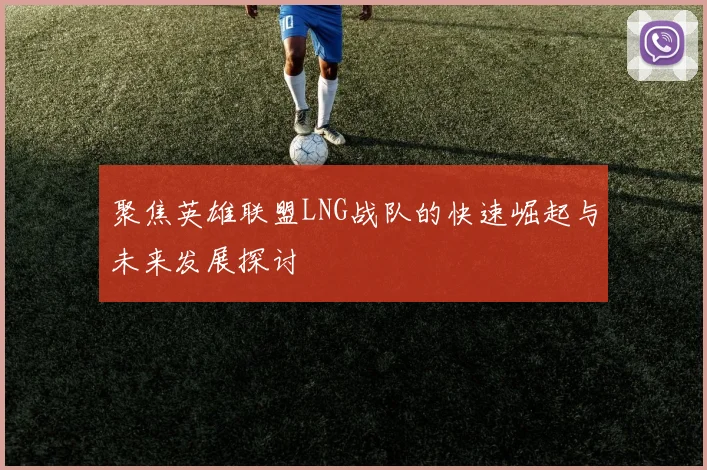 聚焦英雄联盟LNG战队的快速崛起与未来发展探讨