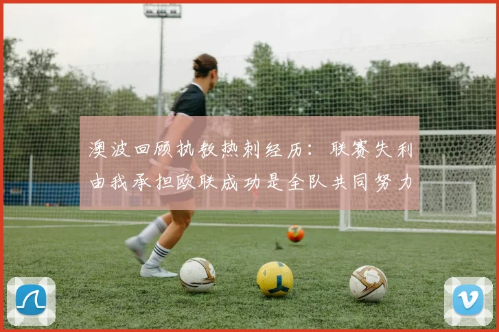 澳波回顾执教热刺经历：联赛失利由我承担欧联成功是全队共同努力的成果