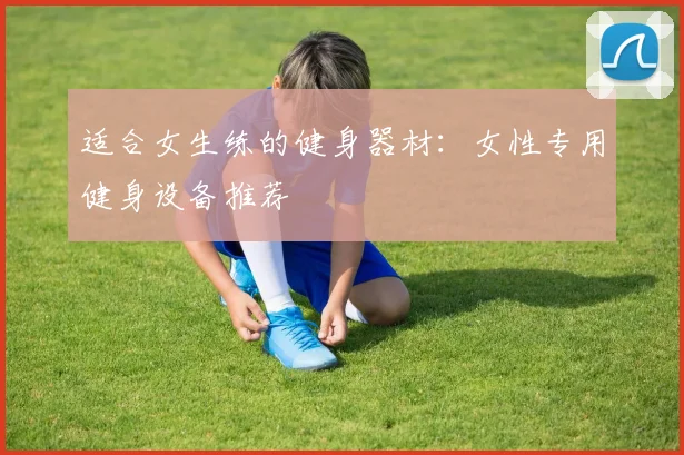 适合女生练的健身器材：女性专用健身设备推荐