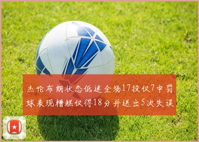 杰伦布朗状态低迷全场17投仅7中罚球表现糟糕仅得18分并送出5次失误