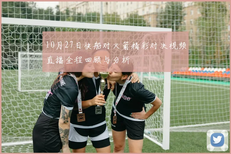 10月27日快船对火箭精彩对决视频直播全程回顾与分析