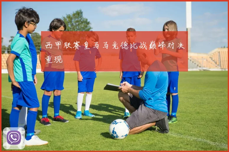 西甲联赛皇马马竞德比战巅峰对决重现