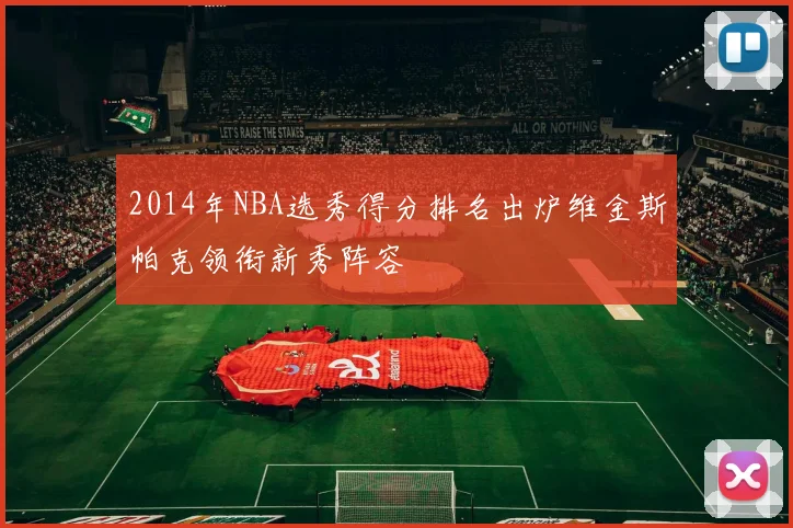 2014年NBA选秀得分排名出炉维金斯帕克领衔新秀阵容