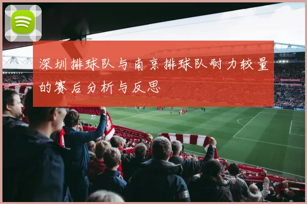 深圳排球队与南京排球队耐力较量的赛后分析与反思