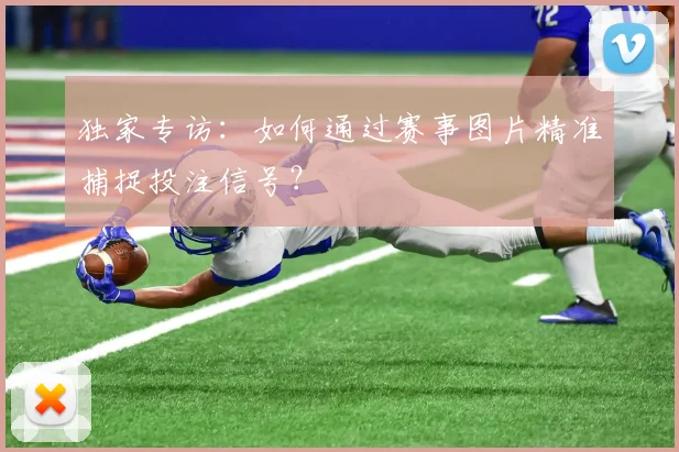 独家专访：如何通过赛事图片精准捕捉投注信号？