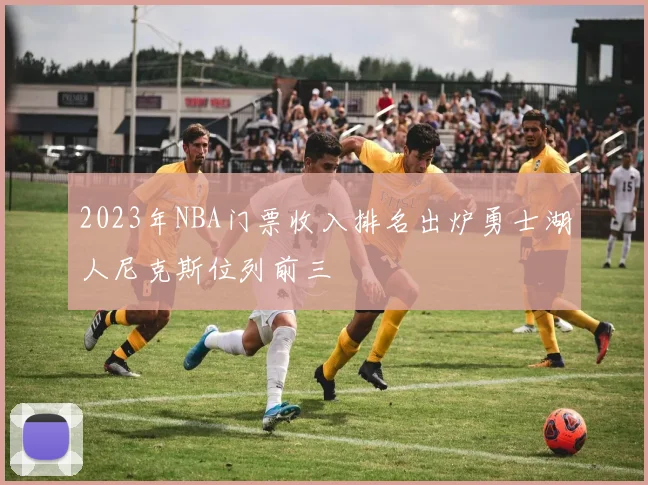 2023年NBA门票收入排名出炉勇士湖人尼克斯位列前三