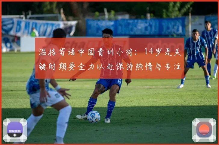 温格寄语中国青训小将：14岁是关键时期要全力以赴保持热情与专注